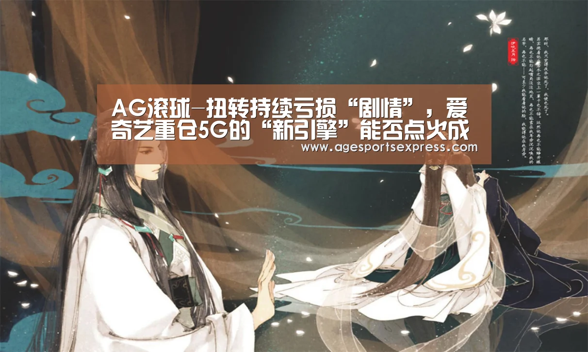 AG滚球-扭转持续亏损“剧情”,爱奇艺重仓5G的“新引擎”能否点火成功?(图2) AG登录