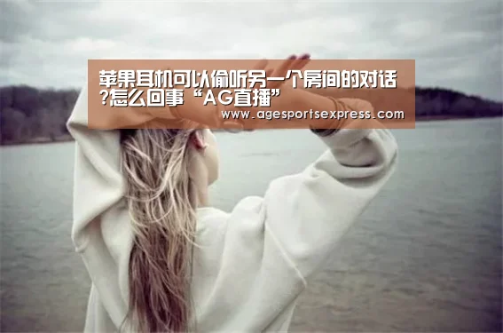 苹果耳机可以偷听另一个房间的对话?怎么回事“AG直播”(图1) AG亚洲